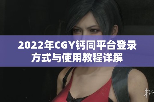2022年CGY钙同平台登录方式与使用教程详解