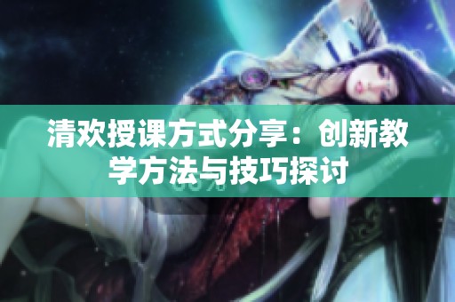 清欢授课方式分享：创新教学方法与技巧探讨