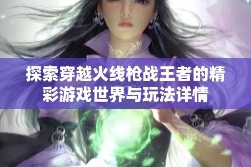 探索穿越火线枪战王者的精彩游戏世界与玩法详情