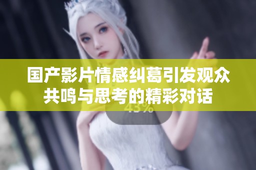 国产影片情感纠葛引发观众共鸣与思考的精彩对话