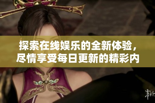探索在线娱乐的全新体验，尽情享受每日更新的精彩内容