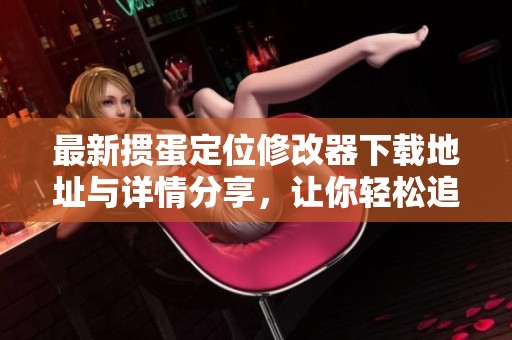 最新掼蛋定位修改器下载地址与详情分享，让你轻松追逐棋牌乐趣
