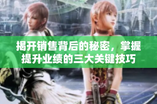 揭开销售背后的秘密，掌握提升业绩的三大关键技巧