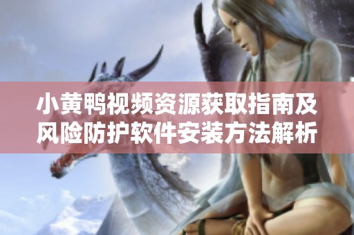 小黄鸭视频资源获取指南及风险防护软件安装方法解析