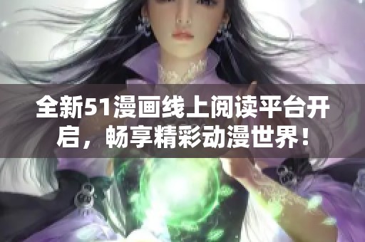 全新51漫画线上阅读平台开启，畅享精彩动漫世界！