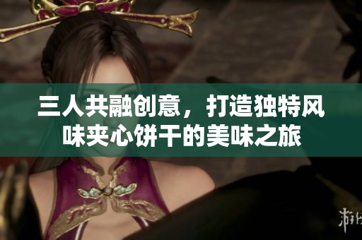 三人共融创意，打造独特风味夹心饼干的美味之旅