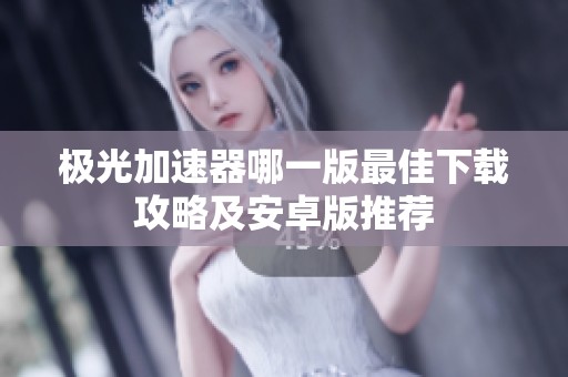 极光加速器哪一版最佳下载攻略及安卓版推荐