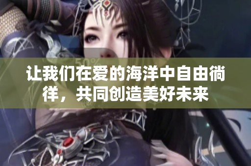 让我们在爱的海洋中自由徜徉，共同创造美好未来