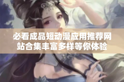 必看成品短动漫应用推荐网站合集丰富多样等你体验