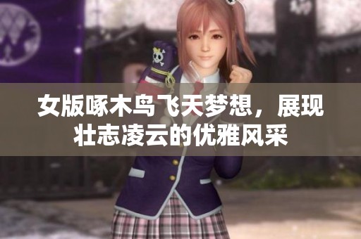 女版啄木鸟飞天梦想，展现壮志凌云的优雅风采