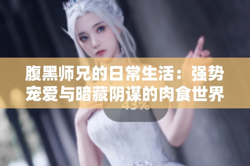 腹黑师兄的日常生活：强势宠爱与暗藏阴谋的肉食世界