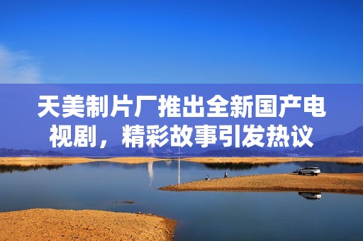 天美制片厂推出全新国产电视剧，精彩故事引发热议