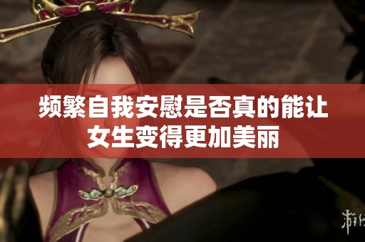 频繁自我安慰是否真的能让女生变得更加美丽