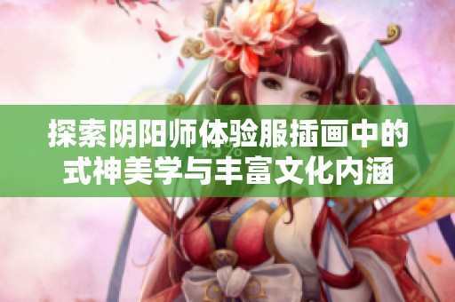 探索阴阳师体验服插画中的式神美学与丰富文化内涵