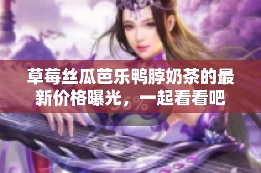草莓丝瓜芭乐鸭脖奶茶的最新价格曝光，一起看看吧