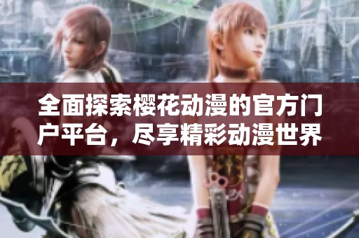 全面探索樱花动漫的官方门户平台，尽享精彩动漫世界