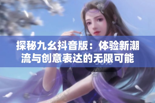 探秘九幺抖音版：体验新潮流与创意表达的无限可能