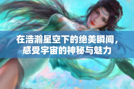 在浩瀚星空下的绝美瞬间，感受宇宙的神秘与魅力
