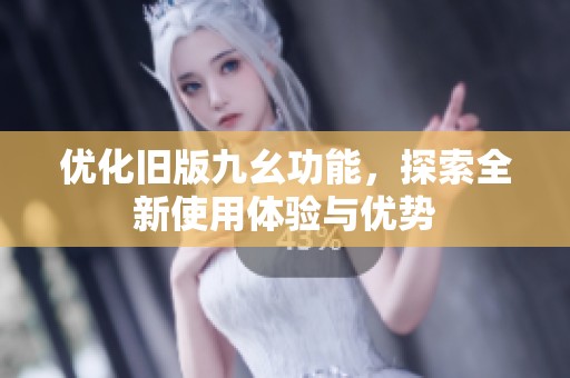 优化旧版九幺功能，探索全新使用体验与优势