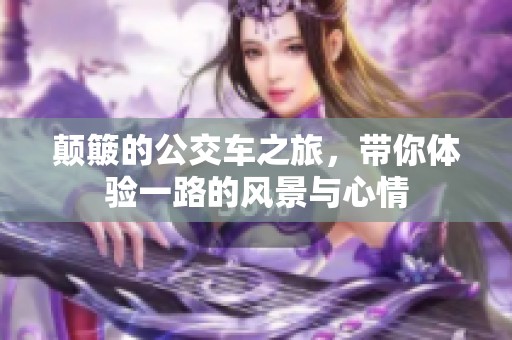 颠簸的公交车之旅，带你体验一路的风景与心情