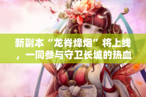 新副本“龙脊烽烟”将上线，一同参与守卫长城的热血战斗吧!