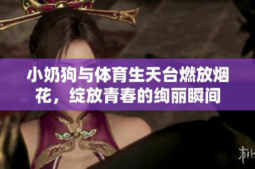 小奶狗与体育生天台燃放烟花，绽放青春的绚丽瞬间