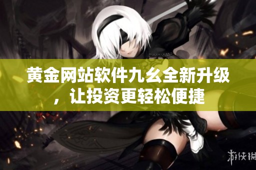 黄金网站软件九幺全新升级，让投资更轻松便捷