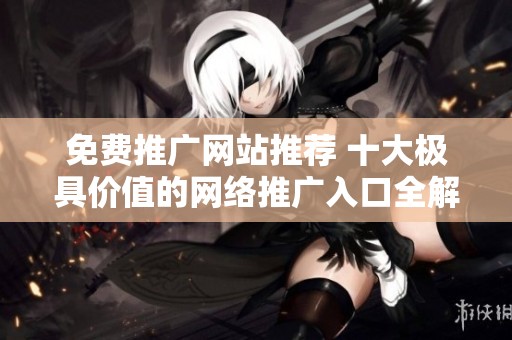 免费推广网站推荐 十大极具价值的网络推广入口全解析