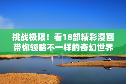 挑战极限！看18部精彩漫画带你领略不一样的奇幻世界