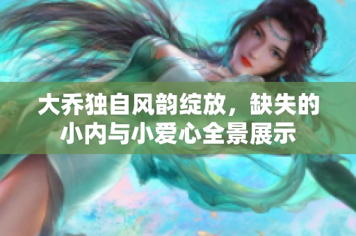 大乔独自风韵绽放，缺失的小内与小爱心全景展示