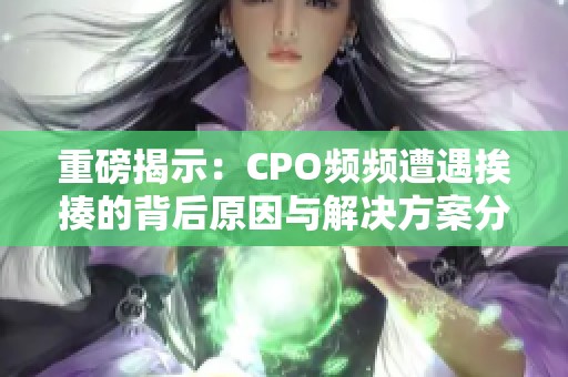 重磅揭示：CPO频频遭遇挨揍的背后原因与解决方案分析