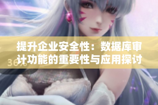提升企业安全性：数据库审计功能的重要性与应用探讨