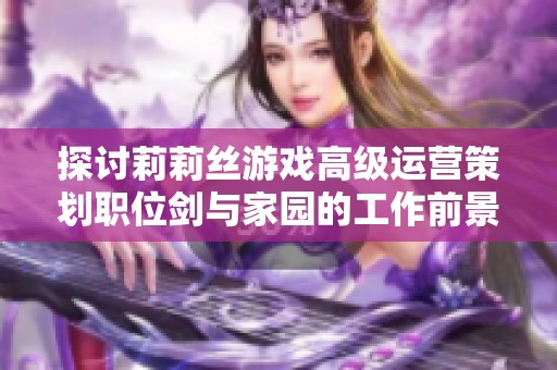 探讨莉莉丝游戏高级运营策划职位剑与家园的工作前景与挑战