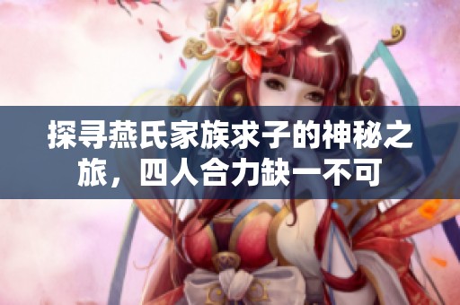 探寻燕氏家族求子的神秘之旅，四人合力缺一不可