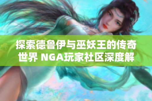探索德鲁伊与巫妖王的传奇世界 NGA玩家社区深度解析