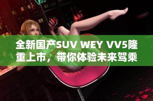 全新国产SUV WEY VV5隆重上市，带你体验未来驾乘科技
