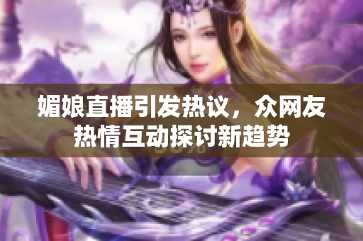 媚娘直播引发热议，众网友热情互动探讨新趋势