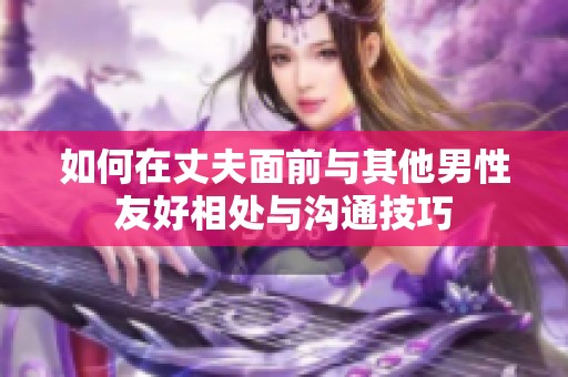 如何在丈夫面前与其他男性友好相处与沟通技巧