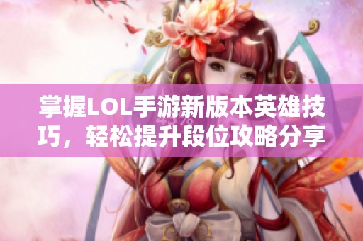 掌握LOL手游新版本英雄技巧，轻松提升段位攻略分享