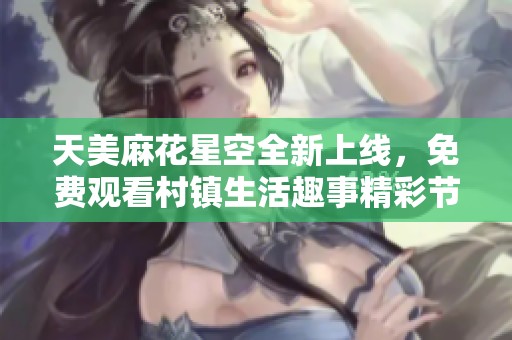天美麻花星空全新上线，免费观看村镇生活趣事精彩节目