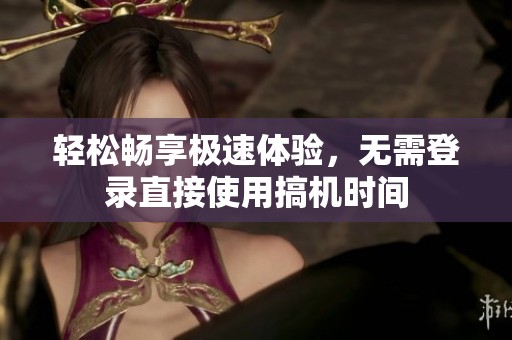 轻松畅享极速体验，无需登录直接使用搞机时间