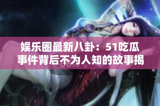 娱乐圈最新八卦：51吃瓜事件背后不为人知的故事揭秘