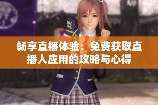 畅享直播体验：免费获取直播人应用的攻略与心得