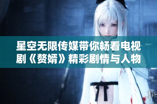 星空无限传媒带你畅看电视剧《赘婿》精彩剧情与人物揭秘