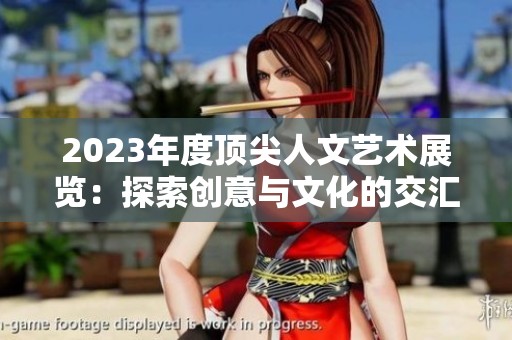 2023年度顶尖人文艺术展览：探索创意与文化的交汇华章
