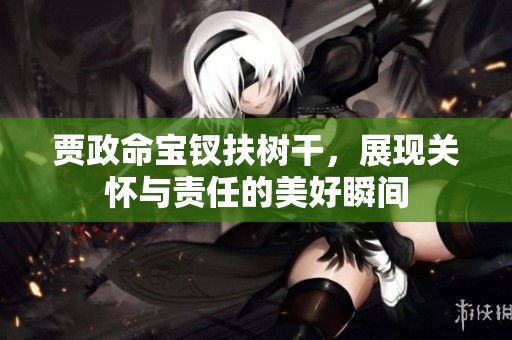 贾政命宝钗扶树干，展现关怀与责任的美好瞬间