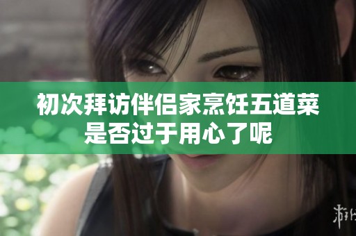 初次拜访伴侣家烹饪五道菜是否过于用心了呢