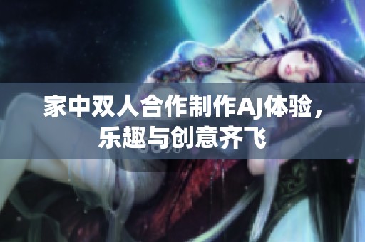 家中双人合作制作AJ体验，乐趣与创意齐飞