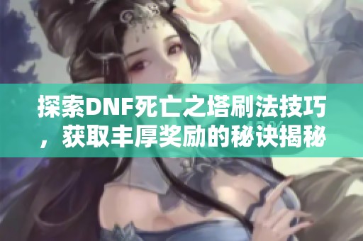 探索DNF死亡之塔刷法技巧，获取丰厚奖励的秘诀揭秘
