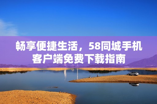 畅享便捷生活，58同城手机客户端免费下载指南